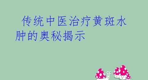  传统中医治疗黄斑水肿的奥秘揭示 