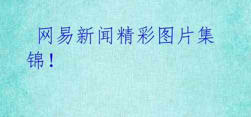 网易新闻精彩图片集锦!