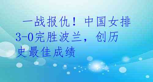 一战报仇!中国女排3-0完胜波兰,创历史最佳成绩