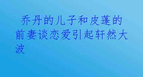 乔丹的儿子和皮蓬的前妻谈恋爱引起轩然大波