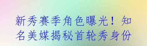 新秀赛季角色曝光!知名美媒揭秘首轮秀身份