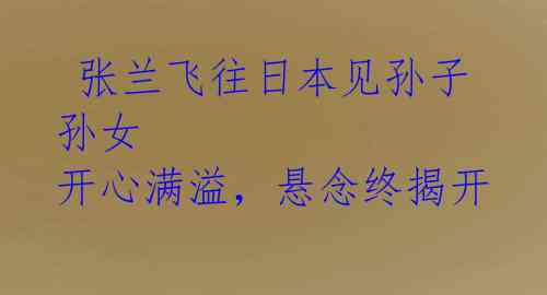 张兰飞往日本见孙子孙女 开心满溢,悬念终揭开