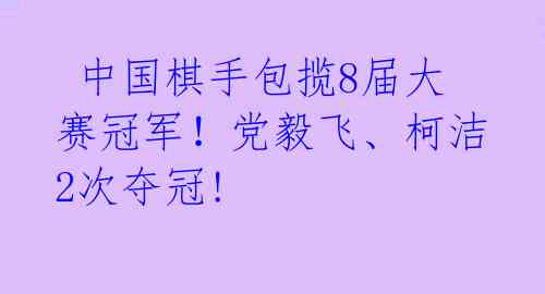  中国棋手包揽8届大赛冠军！党毅飞、柯洁2次夺冠! 