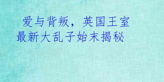爱与背叛,英国王室最新大乱子始末揭秘