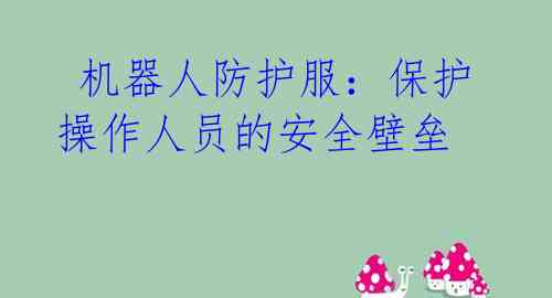 机器人防护服:保护操作人员的安全壁垒