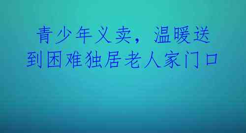  青少年义卖，温暖送到困难独居老人家门口 