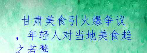 甘肃美食引火爆争议,年轻人对当地美食趋之若鹜