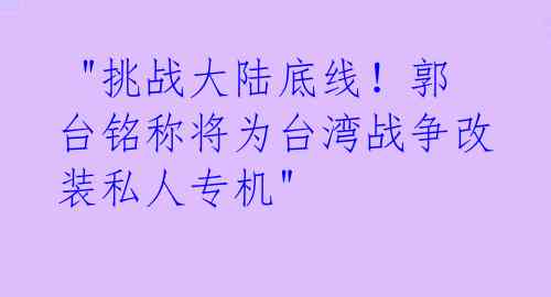 "挑战大陆底线!郭台铭称将为台湾战争改装私人专机"