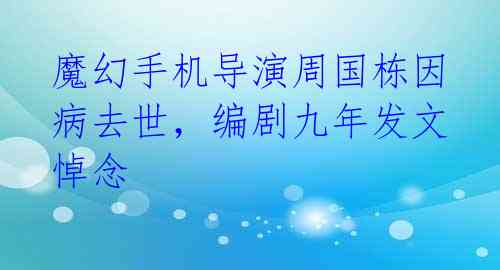 魔幻手机导演周国栋因病去世,编剧九年发文悼念