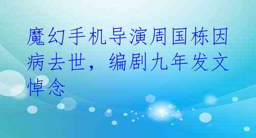 魔幻手机导演周国栋因病去世，编剧九年发文悼念 