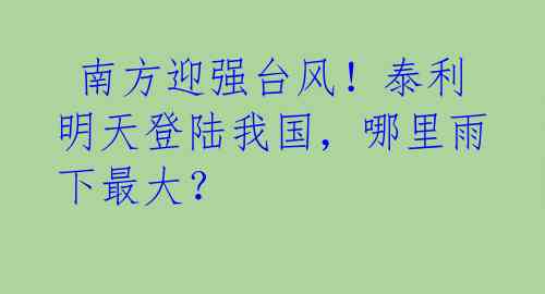 南方迎强台风!泰利明天登陆我国,哪里雨下最大?