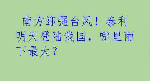  南方迎强台风！泰利明天登陆我国，哪里雨下最大？ 