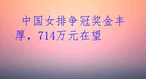  中国女排争冠奖金丰厚，714万元在望 