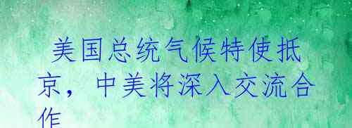  美国总统气候特使抵京，中美将深入交流合作 