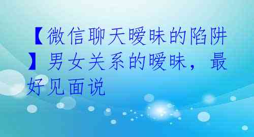 【微信聊天暧昧的陷阱】男女关系的暧昧,最好见面说