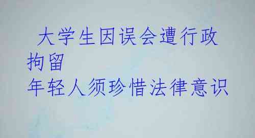 大学生因误会遭行政拘留 年轻人须珍惜法律意识