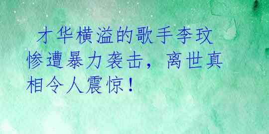 才华横溢的歌手李玟惨遭暴力袭击,离世真相令人震惊!