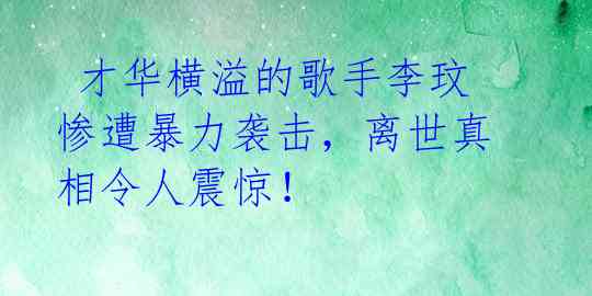  才华横溢的歌手李玟惨遭暴力袭击，离世真相令人震惊！ 