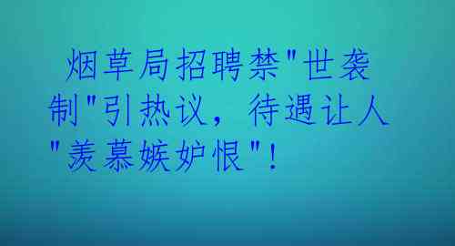 烟草局招聘禁"世袭制"引热议,待遇让人"羡慕嫉妒恨"!