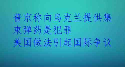 普京称向乌克兰提供集束弹药是犯罪 美国做法引起国际争议