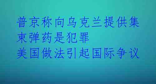 普京称向乌克兰提供集束弹药是犯罪 美国做法引起国际争议 