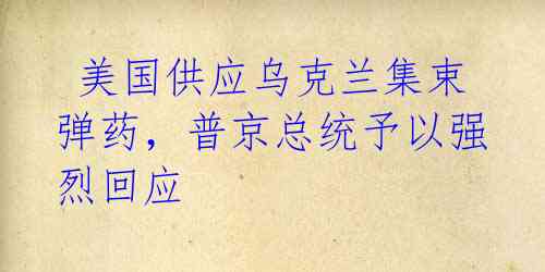 美国供应乌克兰集束弹药,普京总统予以强烈回应