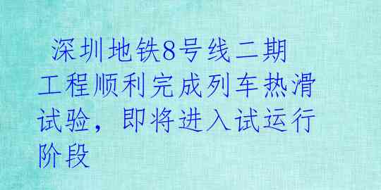 深圳地铁8号线二期工程顺利完成列车热滑试验,即将进入试运行阶段