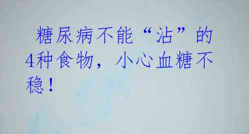糖尿病不能“沾”的4种食物,小心血糖不稳!