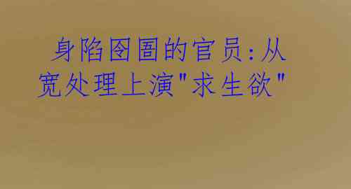 身陷囹圄的官员:从宽处理上演"求生欲"