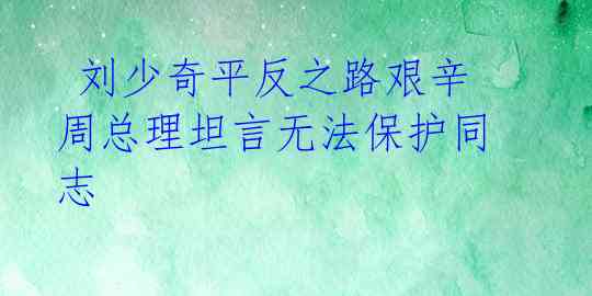  刘少奇平反之路艰辛 周总理坦言无法保护同志 