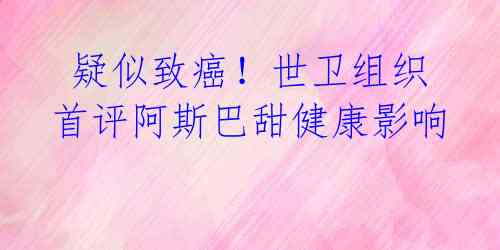 疑似致癌!世卫组织首评阿斯巴甜健康影响