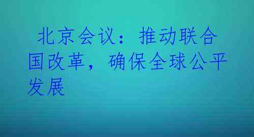 北京会议:推动联合国改革,确保全球公平发展