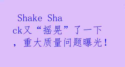 Shake Shack又“摇晃”了一下,重大质量问题曝光!