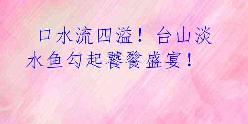 口水流四溢!台山淡水鱼勾起饕餮盛宴!