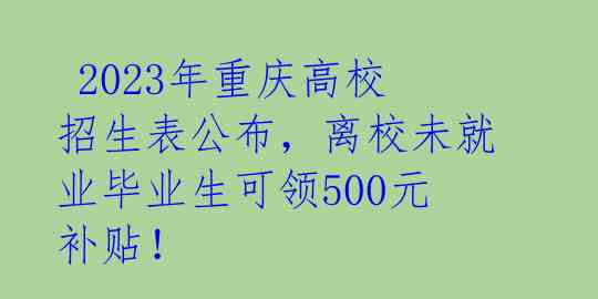 2023年重庆高校招生表公布,离校未就业毕业生可领500元补贴!