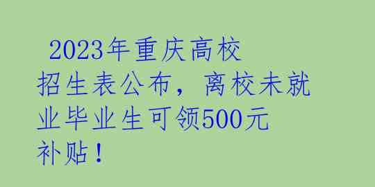  2023年重庆高校招生表公布，离校未就业毕业生可领500元补贴！ 