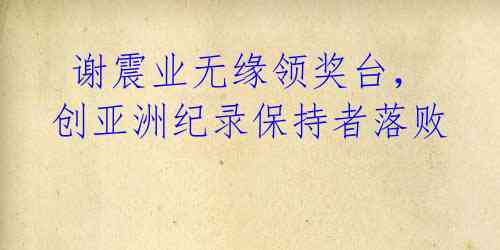 谢震业无缘领奖台,创亚洲纪录保持者落败