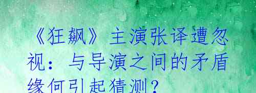 《狂飙》主演张译遭忽视:与导演之间的矛盾缘何引起猜测?