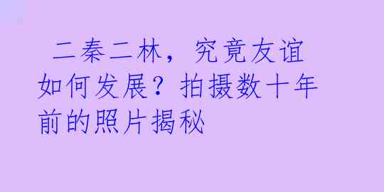  二秦二林，究竟友谊如何发展？拍摄数十年前的照片揭秘 