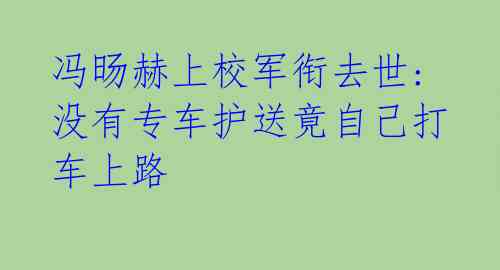 冯旸赫上校军衔去世:没有专车护送竟自己打车上路