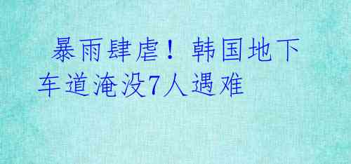暴雨肆虐!韩国地下车道淹没7人遇难