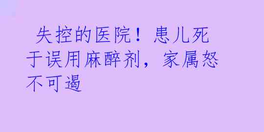 失控的医院!患儿死于误用麻醉剂,家属怒不可遏