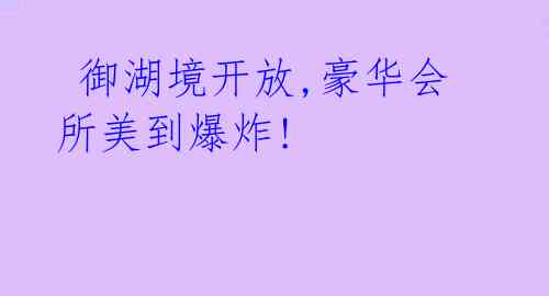 御湖境开放,豪华会所美到爆炸!