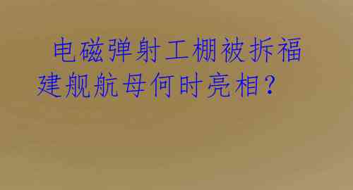 电磁弹射工棚被拆福建舰航母何时亮相?