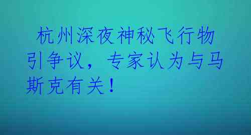  杭州深夜神秘飞行物引争议，专家认为与马斯克有关！ 