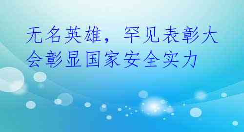 无名英雄,罕见表彰大会彰显国家安全实力