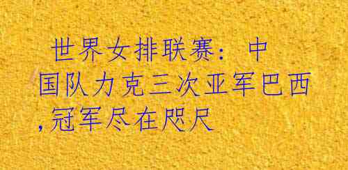 世界女排联赛: 中国队力克三次亚军巴西,冠军尽在咫尺