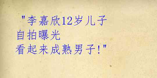  "李嘉欣12岁儿子自拍曝光 看起来成熟男子!" 