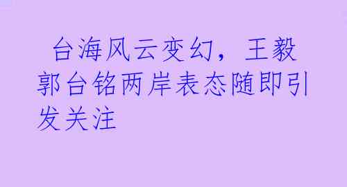  台海风云变幻，王毅郭台铭两岸表态随即引发关注 