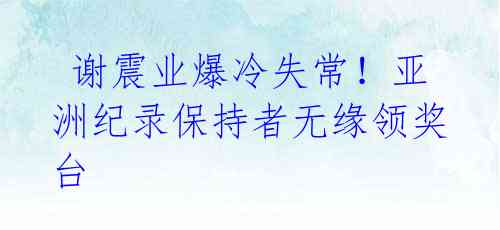 谢震业爆冷失常!亚洲纪录保持者无缘领奖台